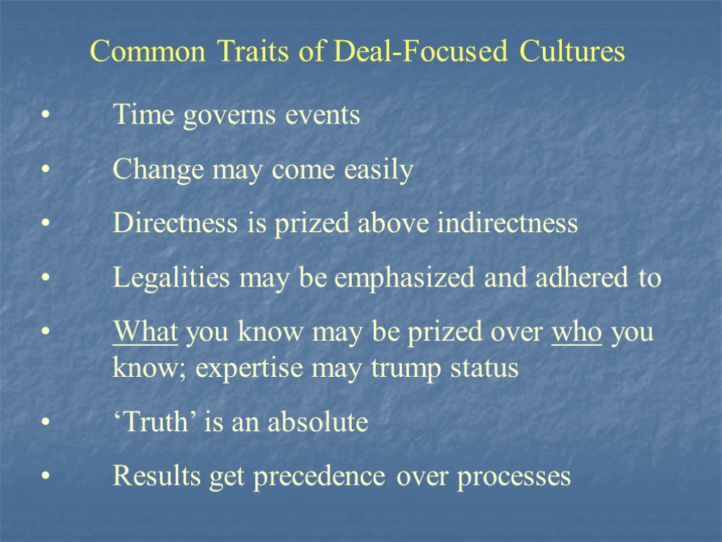 Common Traits of Deal-Focused Cultures Time governs events Change may come easily Directness is